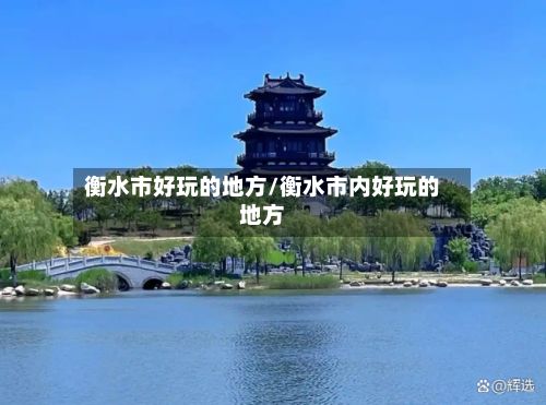 衡水市好玩的地方/衡水市内好玩的地方