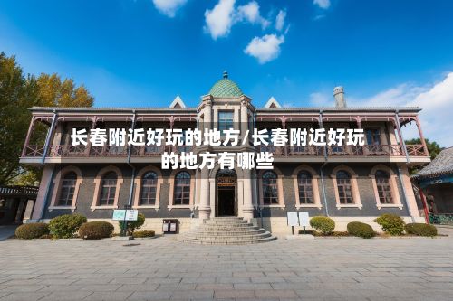 长春附近好玩的地方/长春附近好玩的地方有哪些