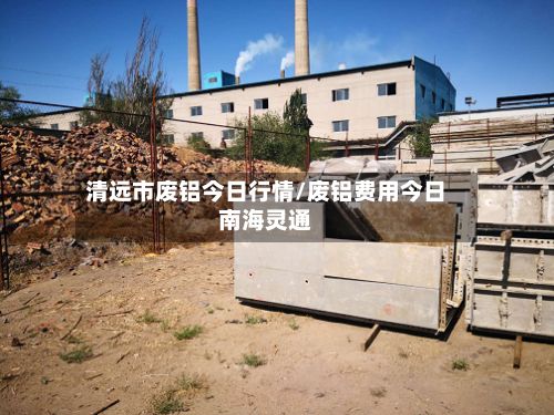 清远市废铝今日行情/废铝费用今日南海灵通