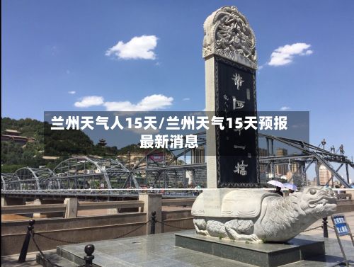 兰州天气人15天/兰州天气15天预报最新消息-第2张图片