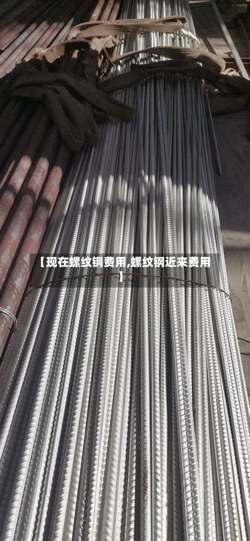 【现在螺纹钢费用,螺纹钢近来费用】