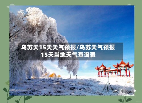 乌苏天15天天气预报/乌苏天气预报15天当地天气查询表-第2张图片