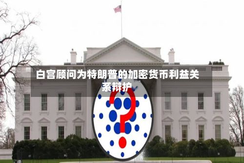 白宫顾问为特朗普的加密货币利益关系辩护-第1张图片