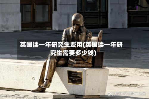 英国读一年研究生费用(英国读一年研究生需要多少钱)