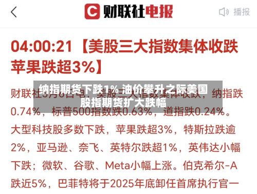 纳指期货下跌1% 油价攀升之际美国股指期货扩大跌幅-第2张图片