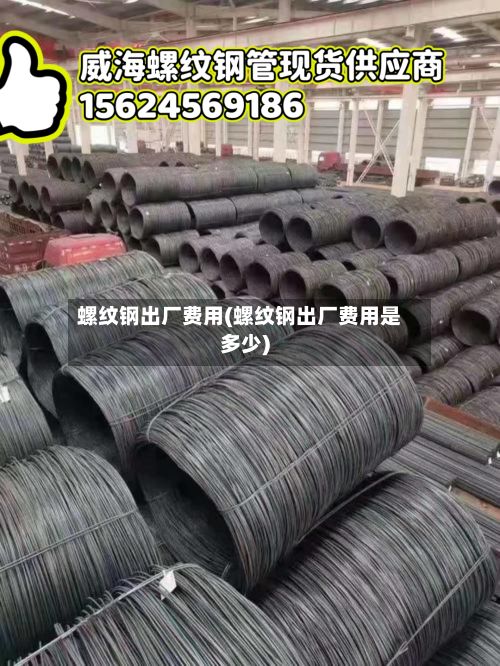 螺纹钢出厂费用(螺纹钢出厂费用是多少)