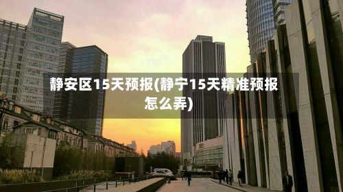 静安区15天预报(静宁15天精准预报怎么弄)-第2张图片