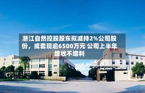 浙江自然控股股东拟减持2%公司股份，或套现逾6500万元 公司上半年增收不增利-第2张图片