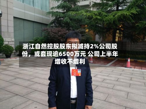 浙江自然控股股东拟减持2%公司股份，或套现逾6500万元 公司上半年增收不增利-第1张图片