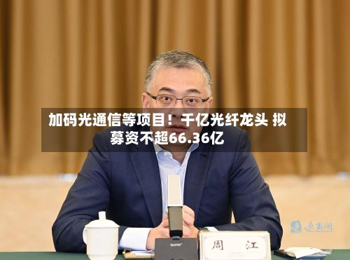 加码光通信等项目！千亿光纤龙头 拟募资不超66.36亿