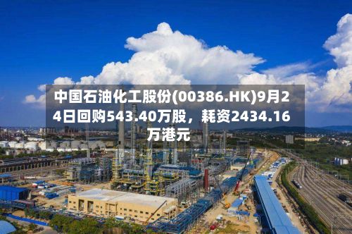 中国石油化工股份(00386.HK)9月24日回购543.40万股，耗资2434.16万港元-第2张图片