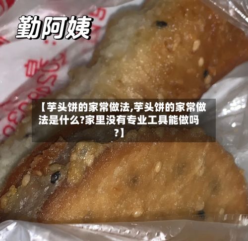 【芋头饼的家常做法,芋头饼的家常做法是什么?家里没有专业工具能做吗?】-第3张图片