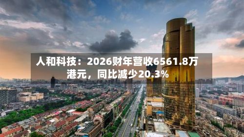 人和科技：2026财年营收6561.8万港元	，同比减少20.3%-第2张图片