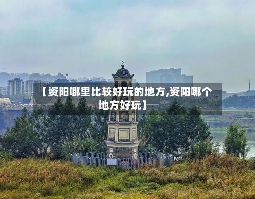 【资阳哪里比较好玩的地方,资阳哪个地方好玩】-第2张图片