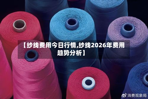 【纱线费用今日行情,纱线2026年费用趋势分析】