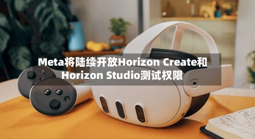 Meta将陆续开放Horizon Create和Horizon Studio测试权限