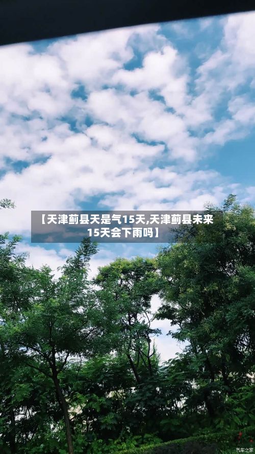 【天津蓟县天是气15天,天津蓟县未来15天会下雨吗】