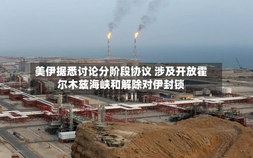 美伊据悉讨论分阶段协议 涉及开放霍尔木兹海峡和解除对伊封锁-第2张图片
