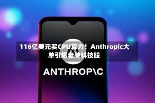 116亿美元买CPU算力!Anthropic大单引爆老牌科技股-第3张图片