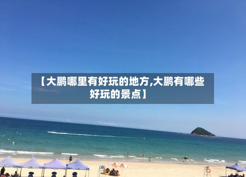 【大鹏哪里有好玩的地方,大鹏有哪些好玩的景点】