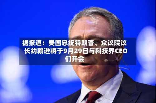 据报道：美国总统特朗普	、众议院议长约翰逊将于9月29日与科技界CEO们开会-第2张图片