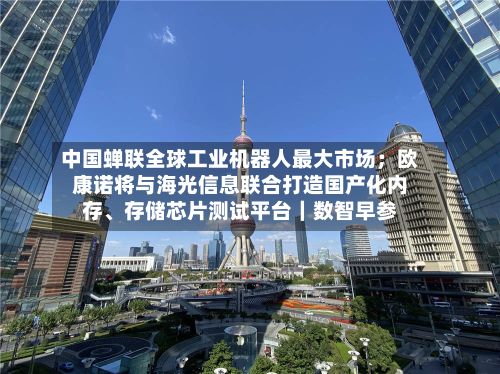 中国蝉联全球工业机器人最大市场；欧康诺将与海光信息联合打造国产化内存	、存储芯片测试平台｜数智早参-第2张图片