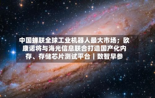 中国蝉联全球工业机器人最大市场；欧康诺将与海光信息联合打造国产化内存、存储芯片测试平台｜数智早参