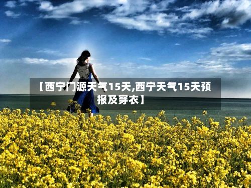 【西宁门源天气15天,西宁天气15天预报及穿衣】