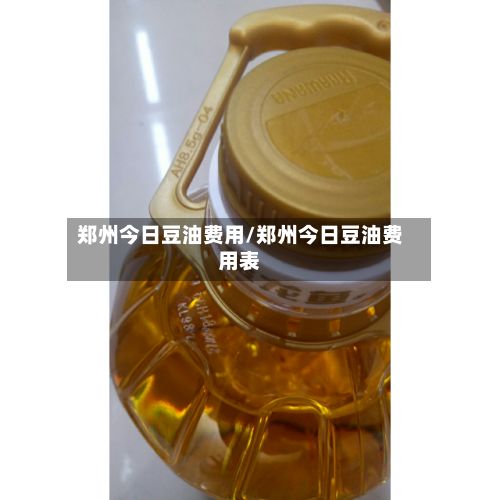 郑州今日豆油费用/郑州今日豆油费用表-第3张图片