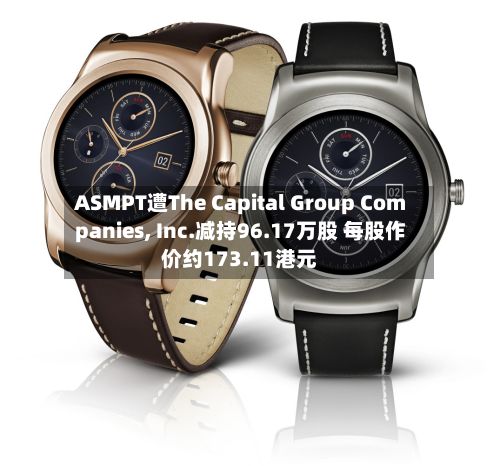ASMPT遭The Capital Group Companies, Inc.减持96.17万股 每股作价约173.11港元-第2张图片