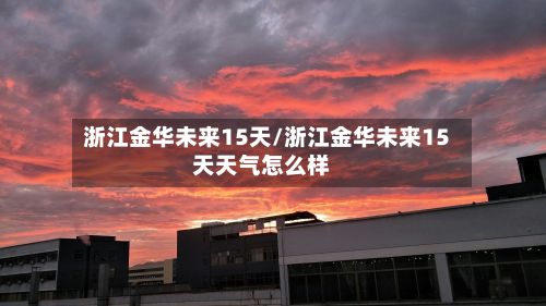 浙江金华未来15天/浙江金华未来15天天气怎么样-第3张图片