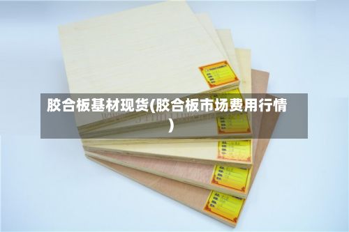胶合板基材现货(胶合板市场费用行情)-第3张图片