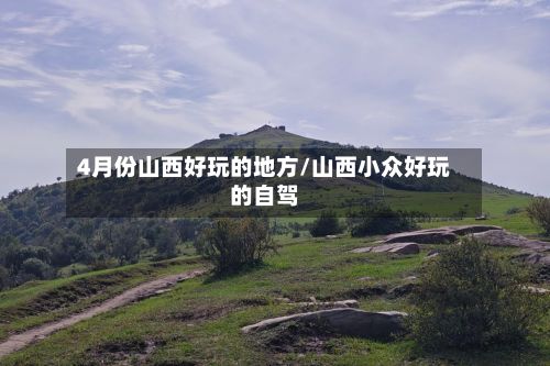 4月份山西好玩的地方/山西小众好玩的自驾