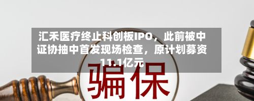 汇禾医疗终止科创板IPO，此前被中证协抽中首发现场检查，原计划募资11.1亿元-第3张图片