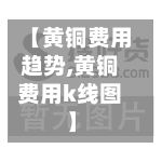 【黄铜费用趋势,黄铜费用k线图】