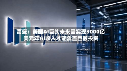 高盛：美国AI巨头未来需实现3000亿美元年AI收入才能覆盖巨额投资-第2张图片