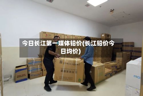 今日长江第一媒体铅价(长江铅价今日均价)-第2张图片