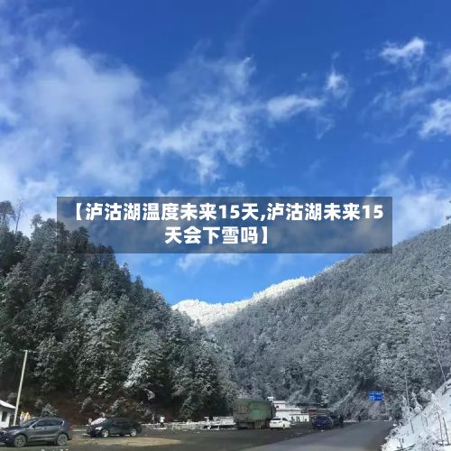 【泸沽湖温度未来15天,泸沽湖未来15天会下雪吗】-第3张图片