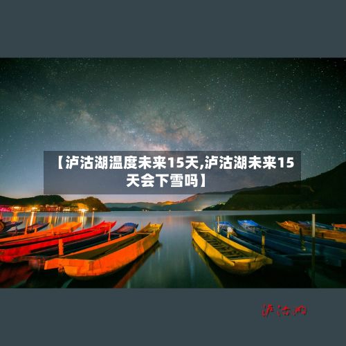 【泸沽湖温度未来15天,泸沽湖未来15天会下雪吗】-第1张图片