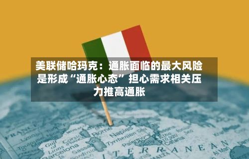 美联储哈玛克：通胀面临的最大风险是形成“通胀心态” 担心需求相关压力推高通胀-第2张图片