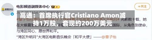 高通：首席执行官Cristiano Amon减持1万股，套现约200万美元-第2张图片