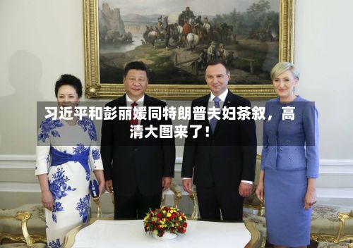习近平和彭丽媛同特朗普夫妇茶叙，高清大图来了！-第2张图片