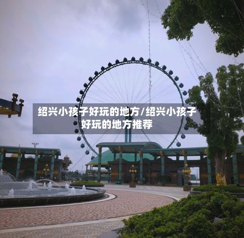 绍兴小孩子好玩的地方/绍兴小孩子好玩的地方推荐