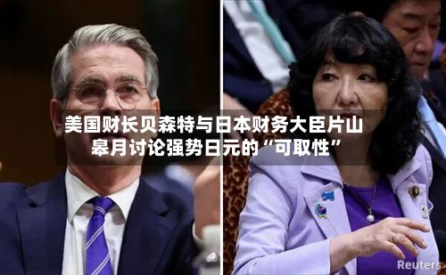 美国财长贝森特与日本财务大臣片山皋月讨论强势日元的“可取性”-第1张图片