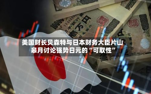 美国财长贝森特与日本财务大臣片山皋月讨论强势日元的“可取性”-第2张图片