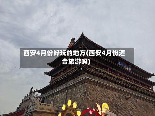西安4月份好玩的地方(西安4月份适合旅游吗)-第2张图片