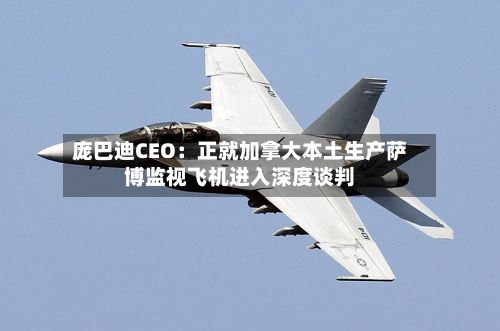 庞巴迪CEO：正就加拿大本土生产萨博监视飞机进入深度谈判-第2张图片
