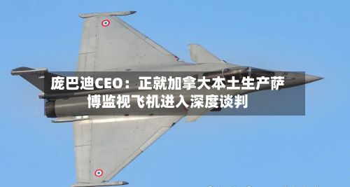 庞巴迪CEO：正就加拿大本土生产萨博监视飞机进入深度谈判-第3张图片