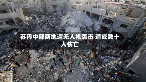 苏丹中部两地遭无人机袭击 造成数十人伤亡