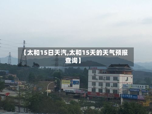【太和15日天汽,太和15天的天气预报查询】-第3张图片